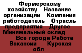 Фермерскому хозяйству › Название организации ­ Компания-работодатель › Отрасль предприятия ­ Другое › Минимальный оклад ­ 30 000 - Все города Работа » Вакансии   . Курская обл.